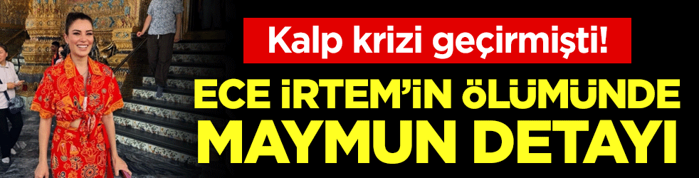 Ani ölümü şok etmişti: Ece İrten'in ölümünde maymun detayı