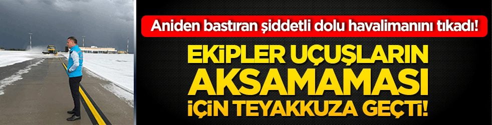 Aniden bastıran şiddetli dolu havalimanını tıkadı! Ekipler uçuşların aksamaması için teyakkuza geçti!