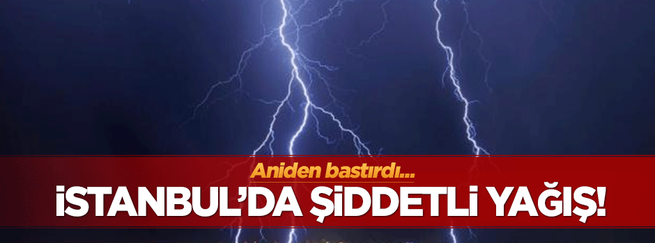 Aniden bastırdı! İstanbul'da şiddetli yağış