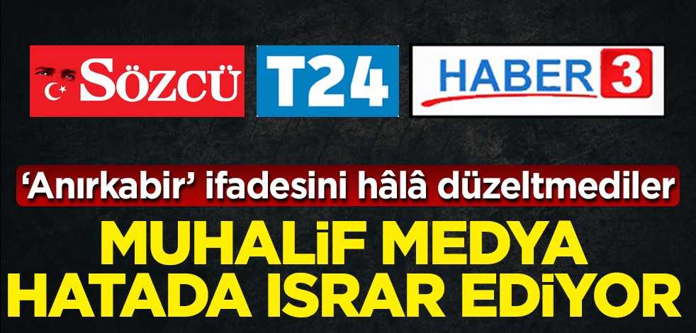 ‘Anırkabir’ ifadesini hâlâ düzeltmediler! Muhalif medya hatada ısrar ediyor