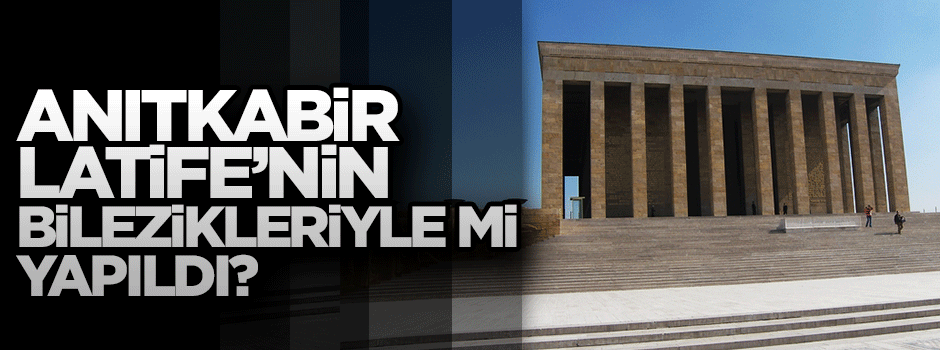 Anıtkabir Latife'nin bilezikleriyle mi yapıldı?