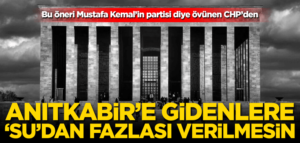 Anıtkabir’e gidenlere sudan fazlası verilmesin! Bu öneri Mustafa Kemal’in partisi diye övünen CHP’den
