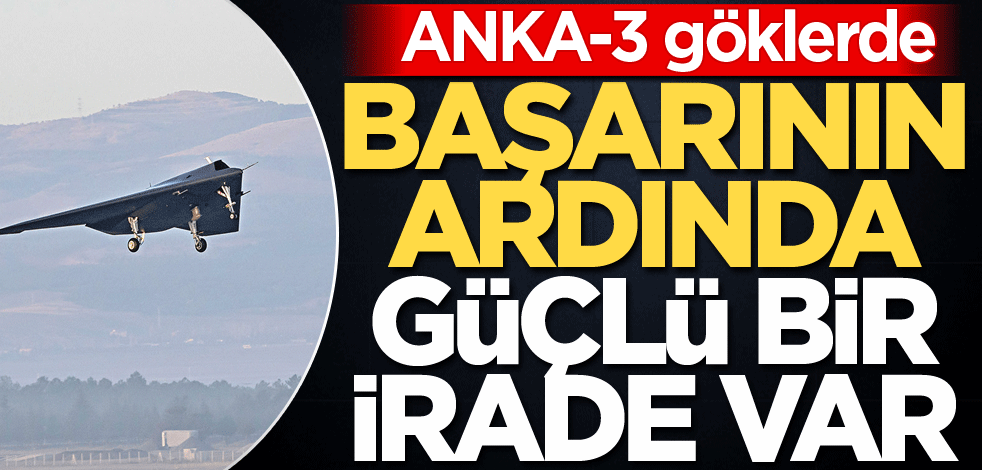 ANKA-3 göklerde! Başarının ardında güçlü bir irade var