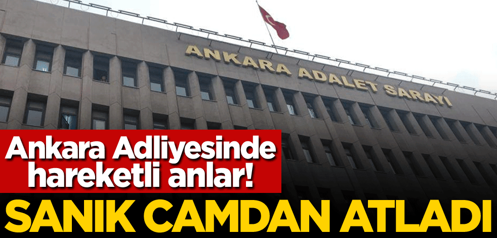 Ankara Adliyesinde hareketli anlar! Sanık camdan atladı