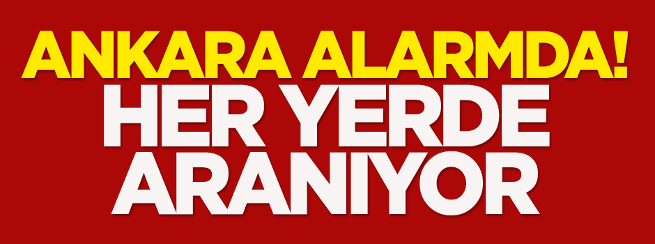 Ankara alarmda! Her yerde aranıyor