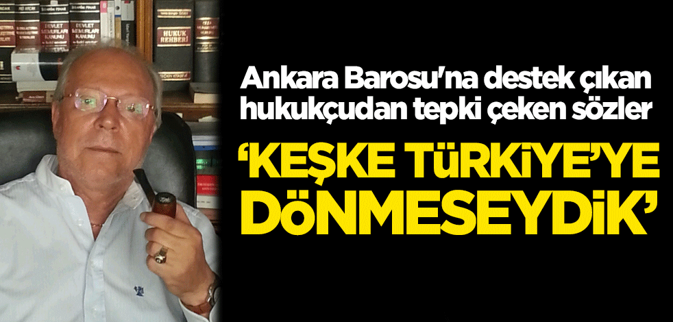 Ankara Barosu'na destek çıkan hukukçudan tepki çeken sözler! "Keşke Türkiye'ye dönmeseydik"
