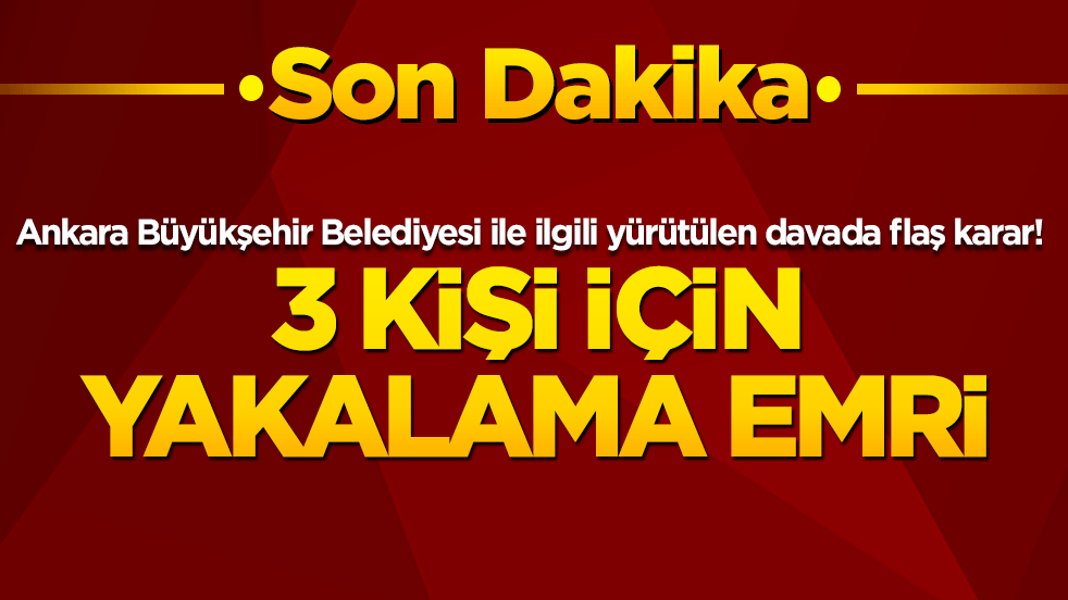 Ankara Büyükşehir Belediyesi ile ilgili yürütülen davada flaş karar! 3 kişi için yakalama emri verildi