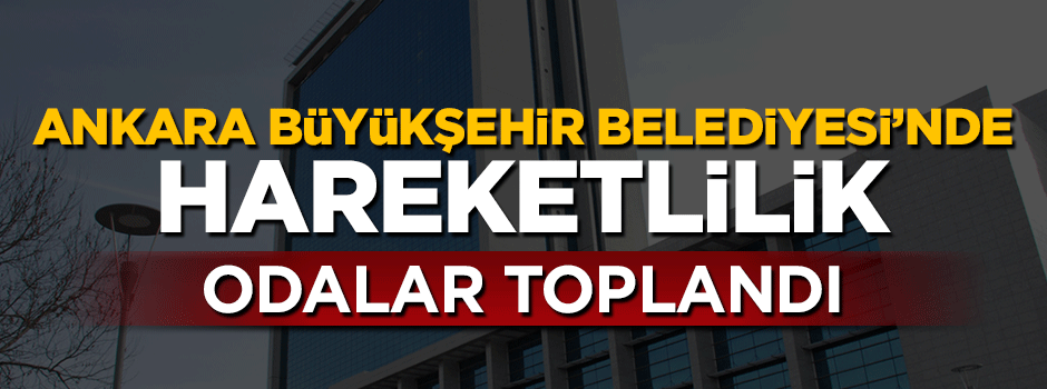 Ankara Büyükşehir Belediyesi'nde hareketlilik, odalarını topladılar