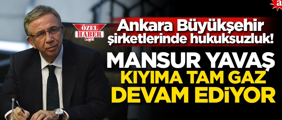 Ankara Büyükşehir şirketlerinde hukuksuzluk! Mansur Yavaş kıyıma tam gaz devam ediyor