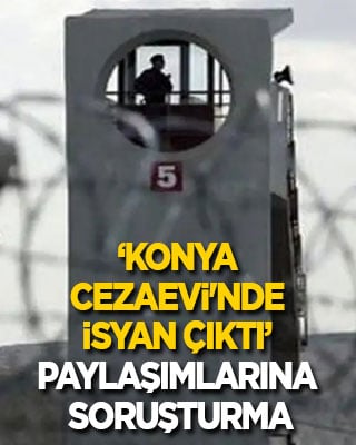 Ankara Cumhuriyet Başsavcılığı'ndan ‘Konya Cezaevi'nde isyan çıktı’ paylaşımlarına soruşturma
