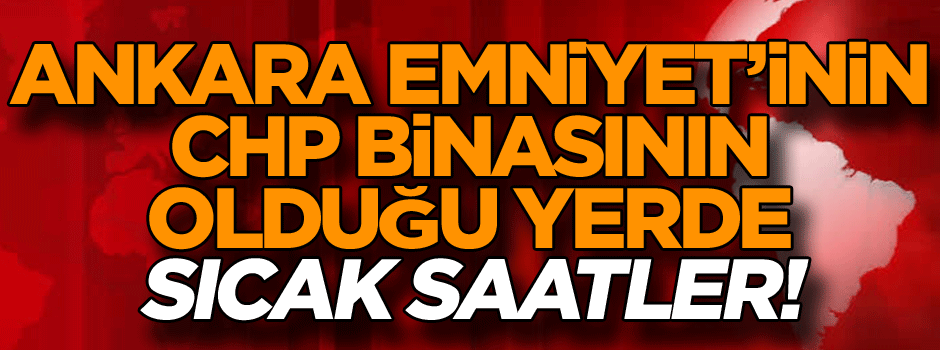 Ankara Emniyet Müdürlüğü ve CHP binasının olduğu yerde… Sıcak saatler!
