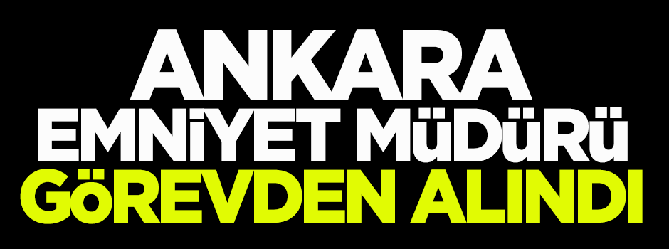 Ankara Emniyet Müdürü görevden alındı