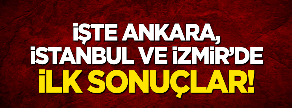 Ankara, İstanbul ve İzmir'de ilk sonuçlar