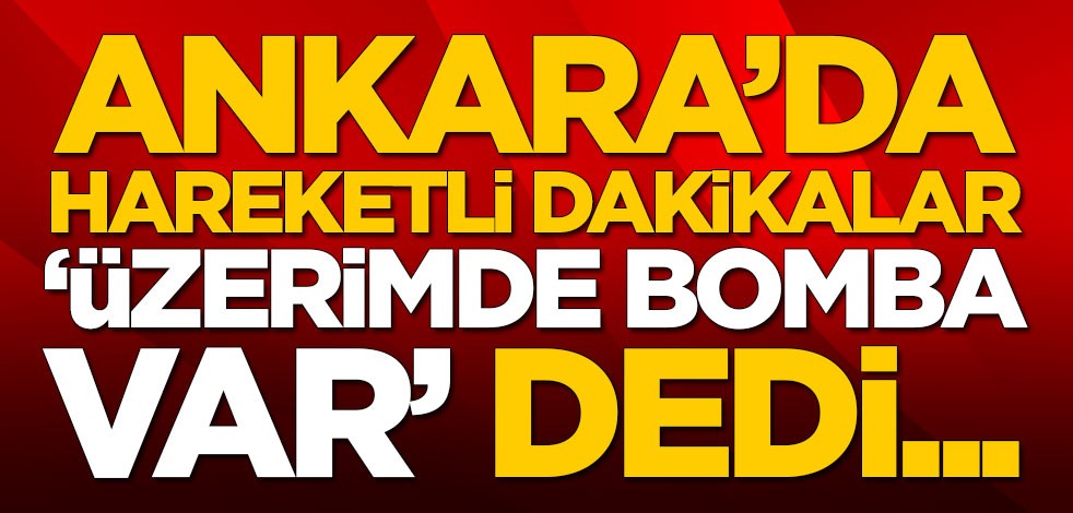 Ankara karıştı! 'Üzerimde bomba var' dedi...