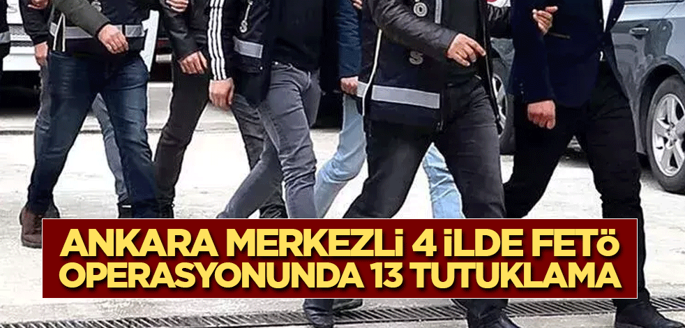 Ankara merkezli 4 ilde FETÖ operasyonunda 13 tutuklama