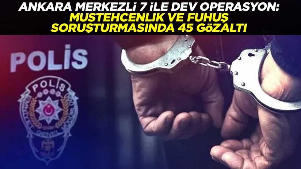 ​Ankara merkezli 7 ile dev operasyon: Müstehcenlik ve fuhuş soruşturmasında 45 gözaltı