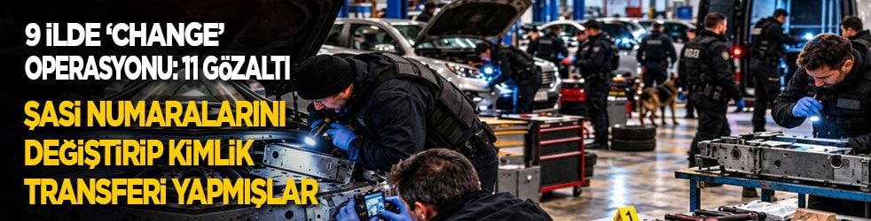 Ankara merkezli 9 ilde ‘Change’ operasyonu: 11 gözaltı! Şasi numaralarını değiştirip kimlik transferi yapmışlar