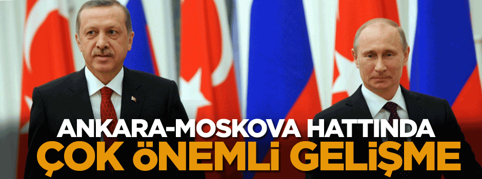 Ankara-Moskova hattında çok önemli gelişme