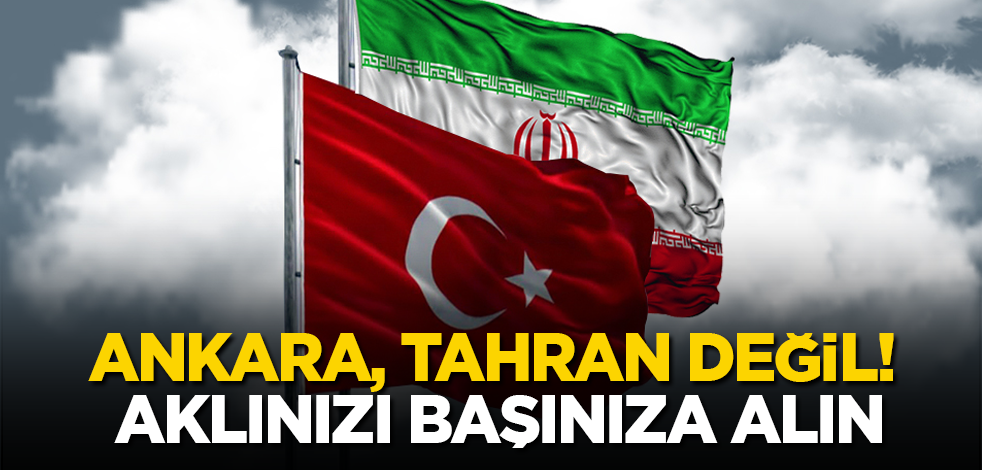 Ankara, Tahran değil! Aklınızı başınıza alın
