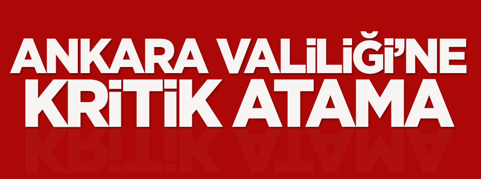 Ankara Valiliği'ne kritik atama