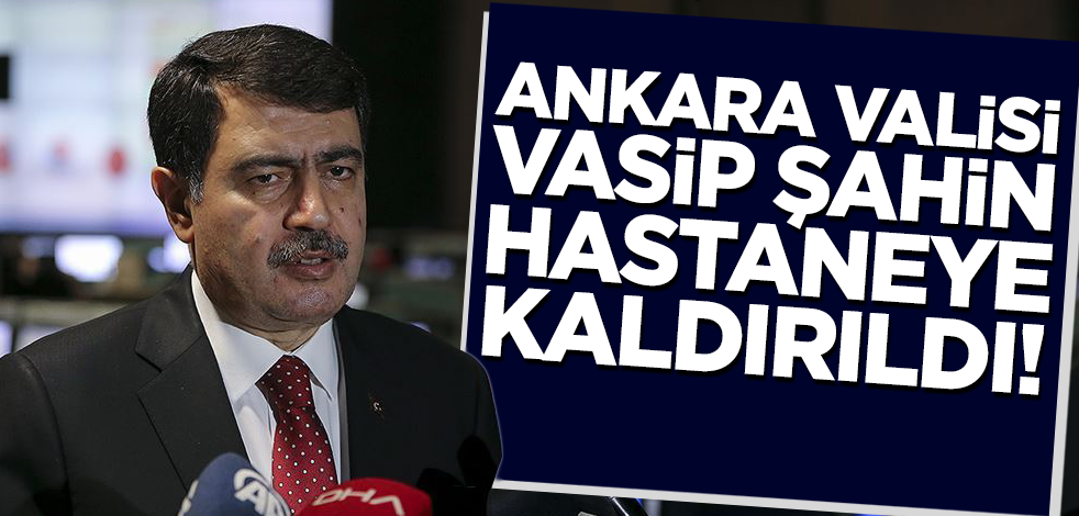 Ankara Valisi Vasip Şahin hastaneye kaldırıldı
