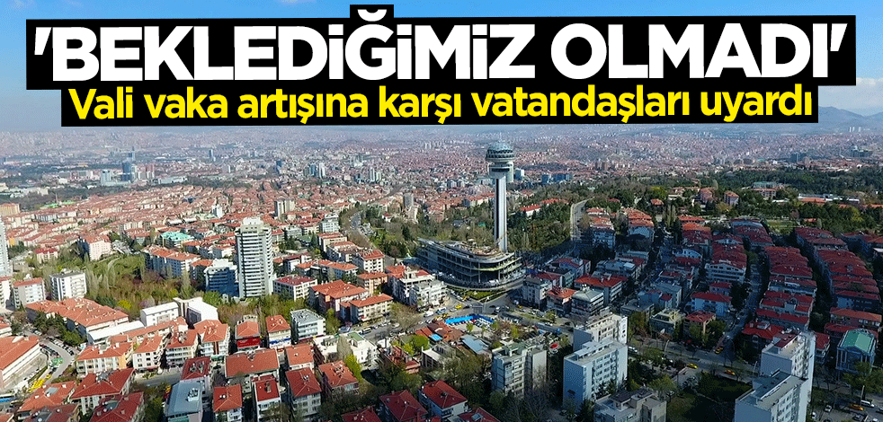 Ankara Valisi Vasip Şahin vaka artışına karşı uyardı: Beklediğimiz olmadı