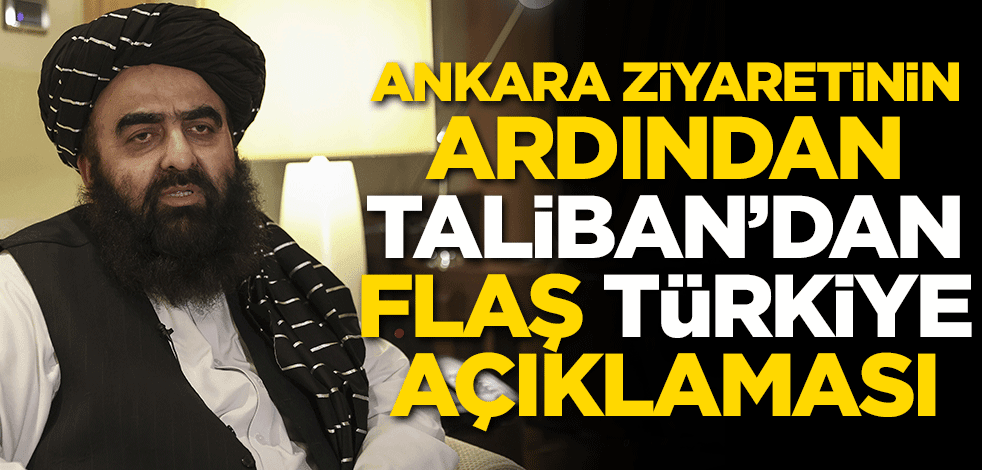 Ankara ziyaretinin ardından Taliban'dan flaş Türkiye açıklaması