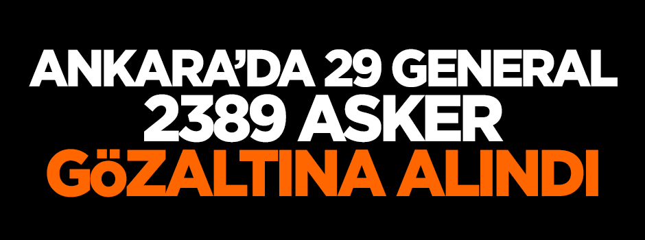 Ankara'da 29 general, 2389 asker gözaltına alındı