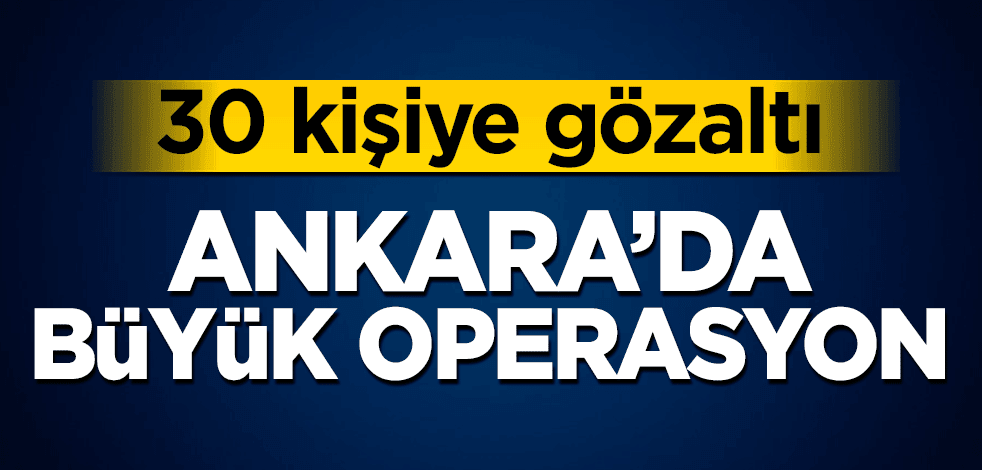 Ankara’da büyük operasyon! 30 kişiye gözaltı
