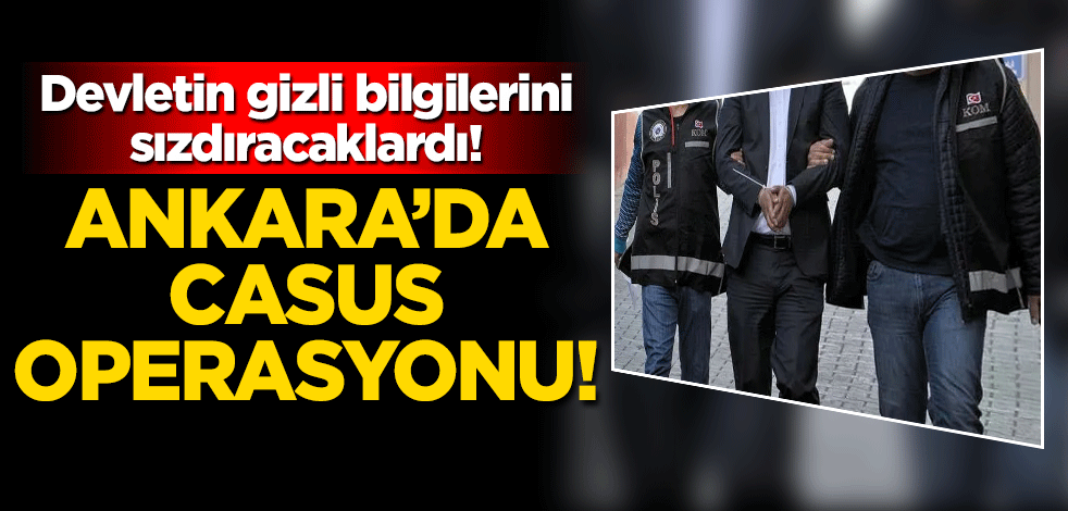 Ankara'da casus avı! Devletin gizli bilgilerini sızdırıyorlardı