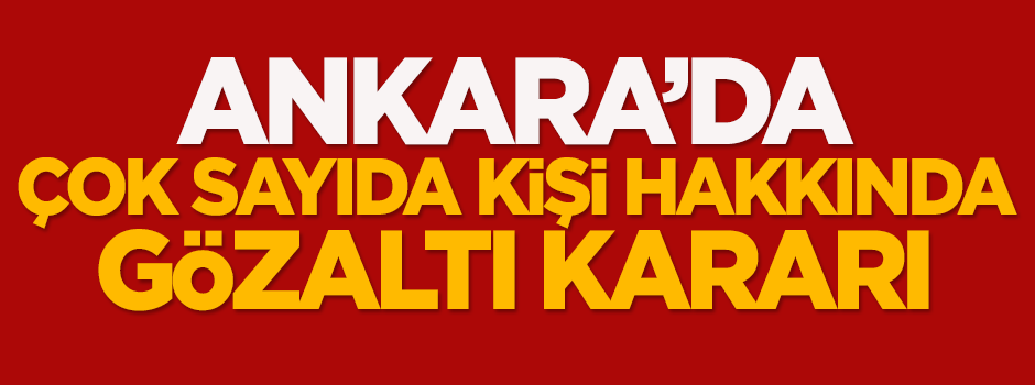Ankara'da çok sayıda kişi hakkında gözaltı kararı!