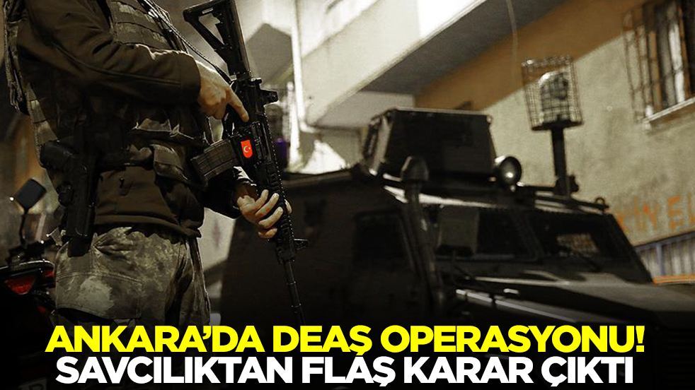 Ankara'da DEAŞ operasyonu! Savcılıktan flaş karar