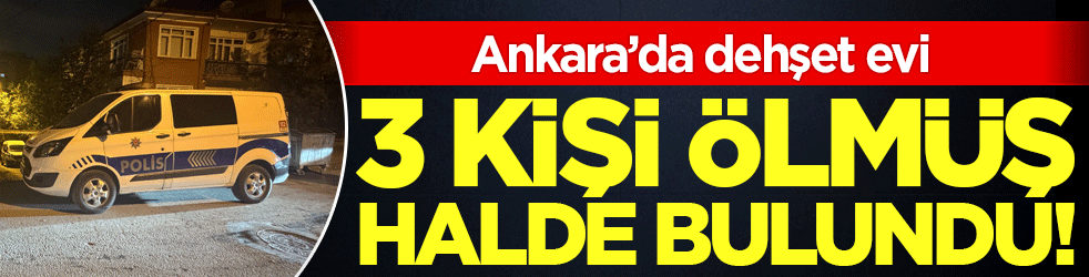 Ankara'da dehşet evi: 3 erkek cesedi bulundu!