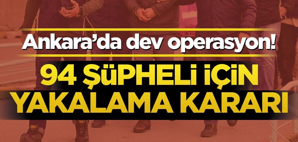 Ankara’da dev operasyon! 94 şüpheli için yakalama kararı