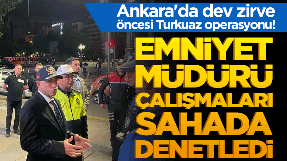 Ankara'da dev zirve öncesi Turkuaz operasyonu! Emniyet Müdürü çalışmaları sahada denetledi!