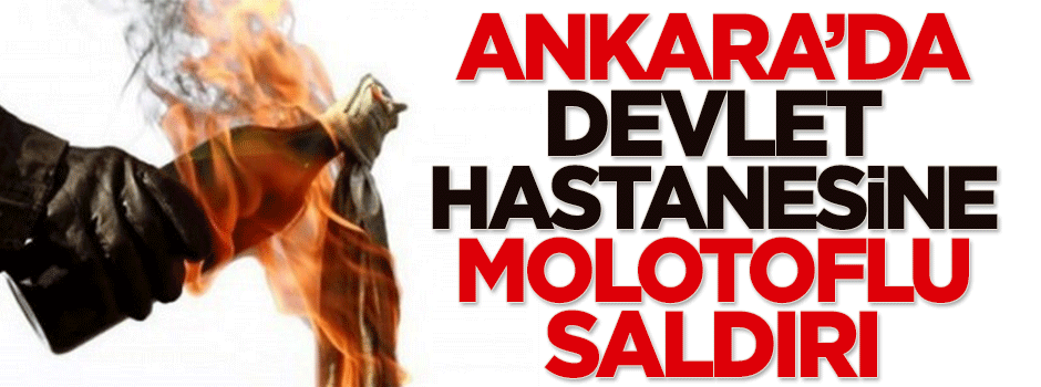 Ankara'da devlet hastanesine molotoflu saldırı