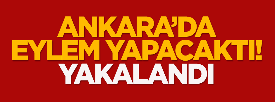 Ankara'da eylem yapacaktı! Yakalandı