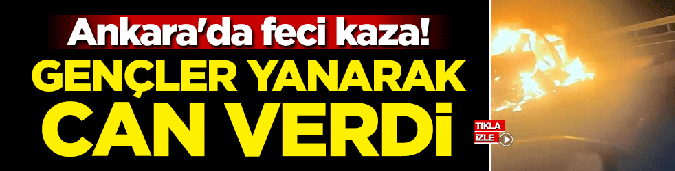 Ankara'da feci kaza! Gençler yanarak can verdi