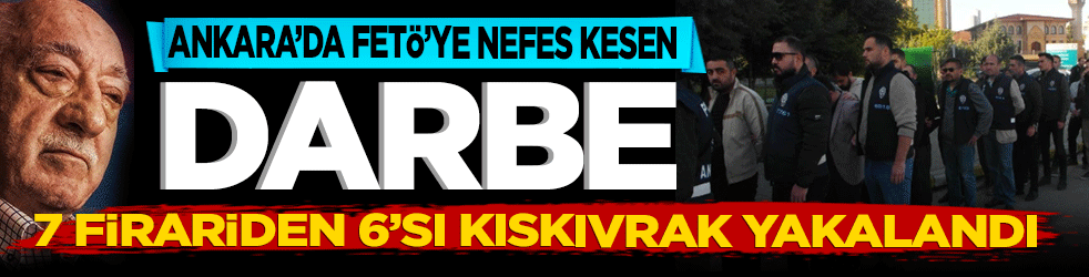 Ankara’da Fetö’ye nefes kesen darbe! 7 Firariden 6’sı kıskıvrak yakalandı