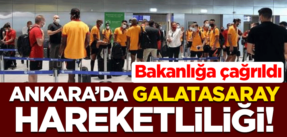 Ankara'da Galatasaray hareketliliği! Bakanlığa çağrıldı
