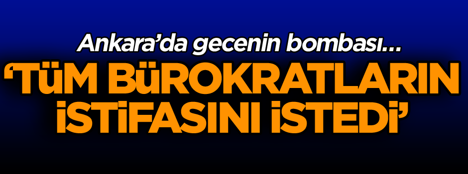 Ankara’da gecenin bombası… Yeni başkan tüm bürokratların istifasını istedi