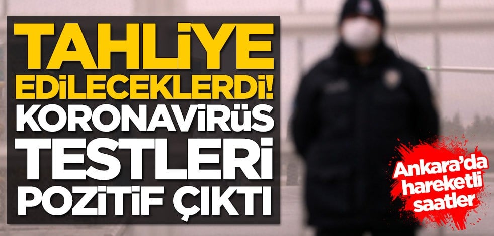 Ankara’da hareketli saatler! Tahliye edileceklerdi, testleri pozitif çıktı