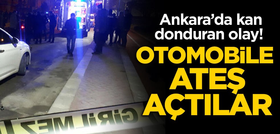 Ankara’da kan donduran olay! Otomobile ateş açtılar