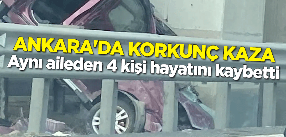 Ankara'da korkunç kaza: Aynı aileden 4 kişi hayatını kaybetti