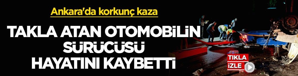 Ankara'da korkunç kaza! Takla atan otomobilin sürücüsü hayatını kaybetti