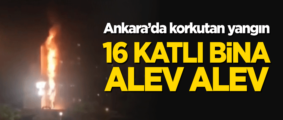 Ankara'da korkutan yangın! 16 katlı bina alev alev yandı