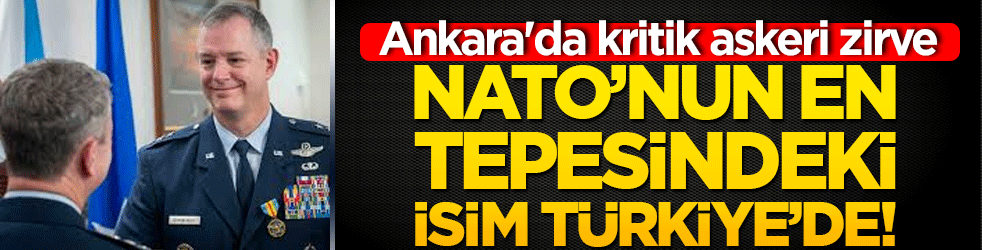 Ankara'da kritik askeri zirve: NATO’nun en tepesindeki isim Türkiye’de!
