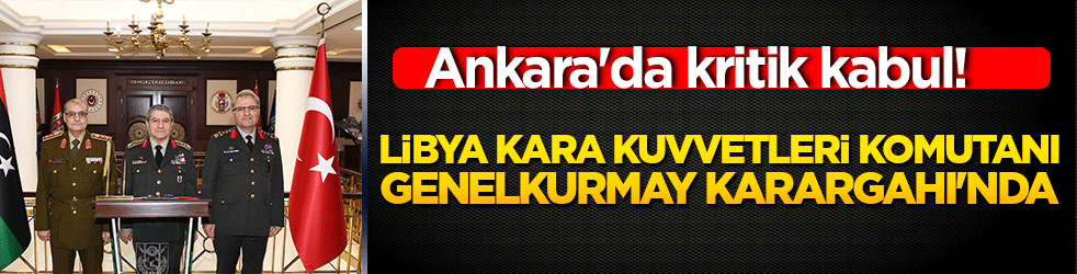 Ankara'da kritik kabul! Libya Kara Kuvvetleri Komutanı Genelkurmay Karargahı'nda!