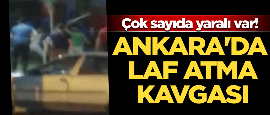 Ankara'da laf atma kavgası… Çok sayıda yaralı var!