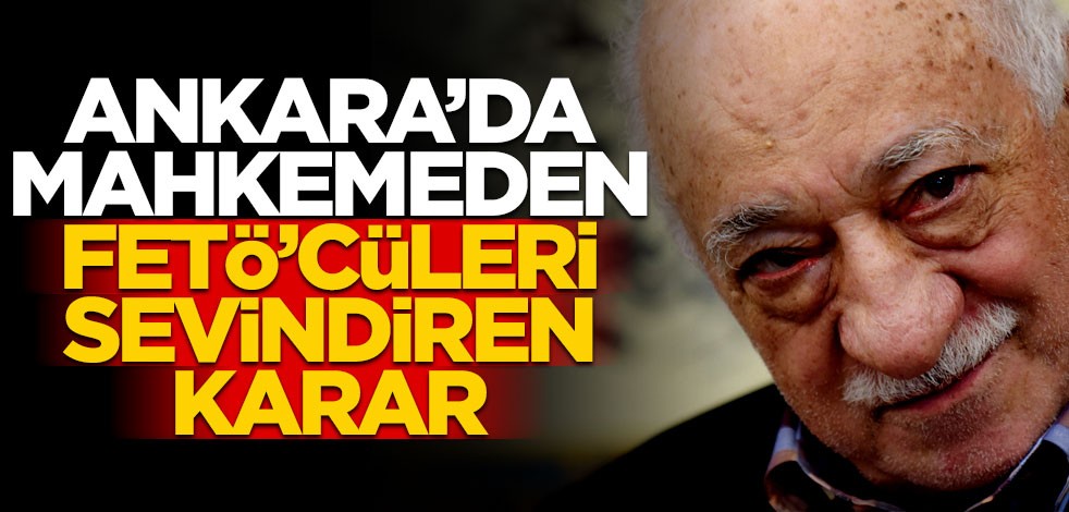 Ankara'da mahkemeden FETÖ'cüleri sevindirecek karar